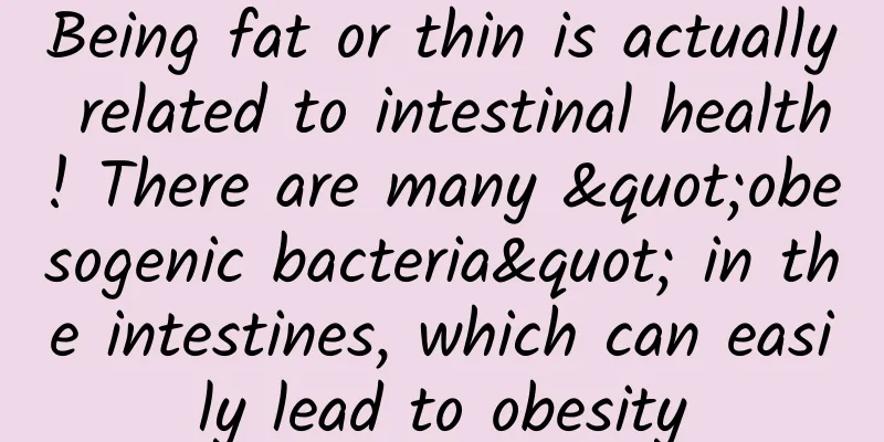 Being fat or thin is actually related to intestinal health! There are many "obesogenic bacteria" in the intestines, which can easily lead to obesity