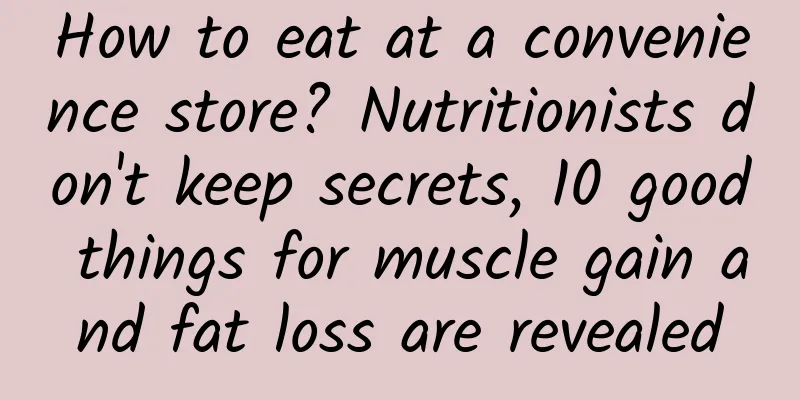 How to eat at a convenience store? Nutritionists don't keep secrets, 10 good things for muscle gain and fat loss are revealed