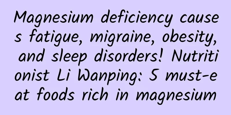 Magnesium deficiency causes fatigue, migraine, obesity, and sleep disorders! Nutritionist Li Wanping: 5 must-eat foods rich in magnesium