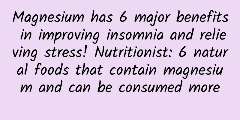 Magnesium has 6 major benefits in improving insomnia and relieving stress! Nutritionist: 6 natural foods that contain magnesium and can be consumed more
