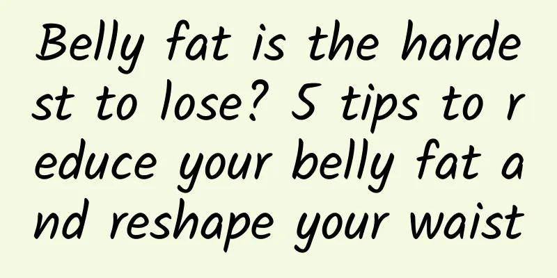 Belly fat is the hardest to lose? 5 tips to reduce your belly fat and reshape your waist