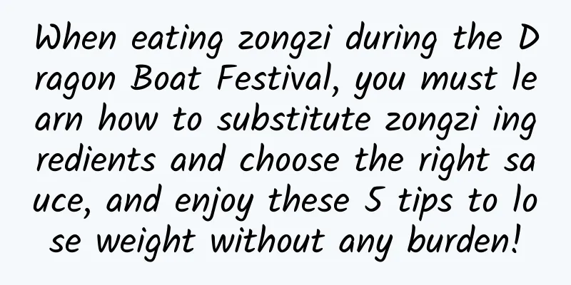When eating zongzi during the Dragon Boat Festival, you must learn how to substitute zongzi ingredients and choose the right sauce, and enjoy these 5 tips to lose weight without any burden!