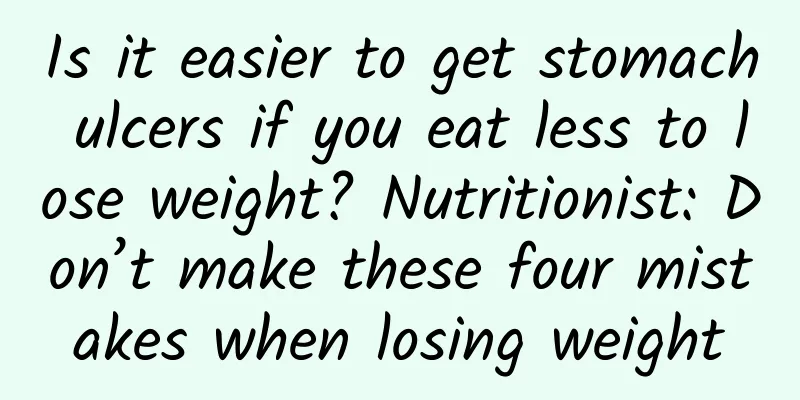 Is it easier to get stomach ulcers if you eat less to lose weight? Nutritionist: Don’t make these four mistakes when losing weight