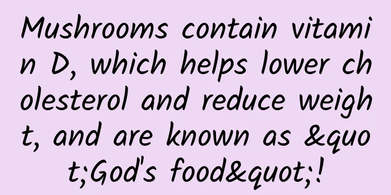 Mushrooms contain vitamin D, which helps lower cholesterol and reduce weight, and are known as "God's food"!