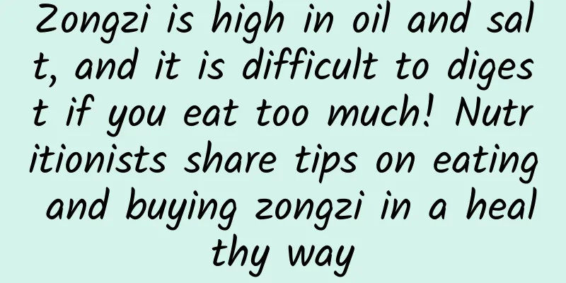 Zongzi is high in oil and salt, and it is difficult to digest if you eat too much! Nutritionists share tips on eating and buying zongzi in a healthy way