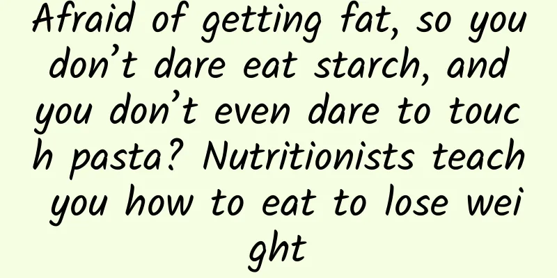 Afraid of getting fat, so you don’t dare eat starch, and you don’t even dare to touch pasta? Nutritionists teach you how to eat to lose weight