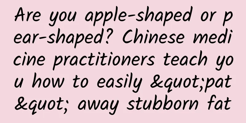 Are you apple-shaped or pear-shaped? Chinese medicine practitioners teach you how to easily "pat" away stubborn fat