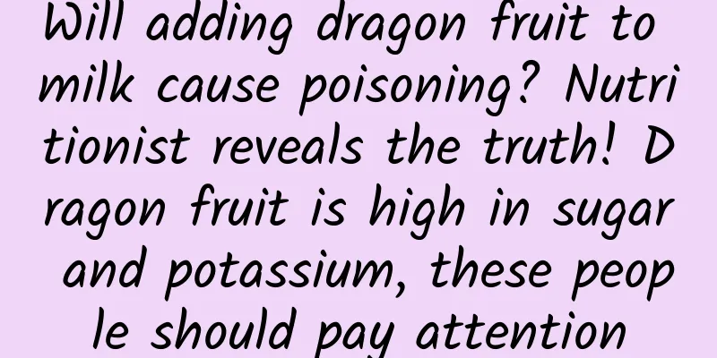 Will adding dragon fruit to milk cause poisoning? Nutritionist reveals the truth! Dragon fruit is high in sugar and potassium, these people should pay attention