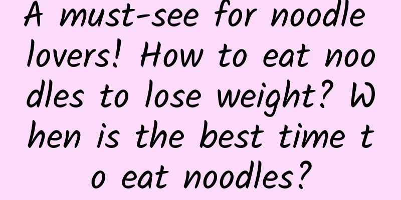 A must-see for noodle lovers! How to eat noodles to lose weight? When is the best time to eat noodles?