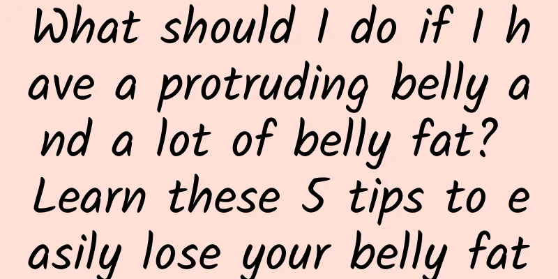 What should I do if I have a protruding belly and a lot of belly fat? Learn these 5 tips to easily lose your belly fat
