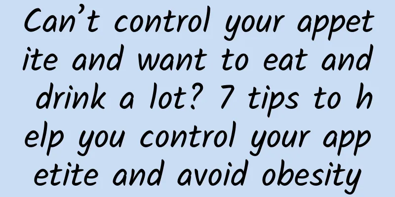 Can’t control your appetite and want to eat and drink a lot? 7 tips to help you control your appetite and avoid obesity