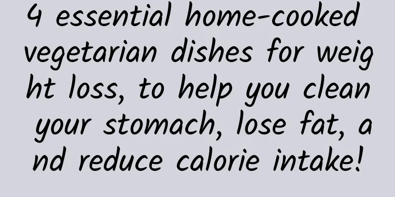4 essential home-cooked vegetarian dishes for weight loss, to help you clean your stomach, lose fat, and reduce calorie intake!