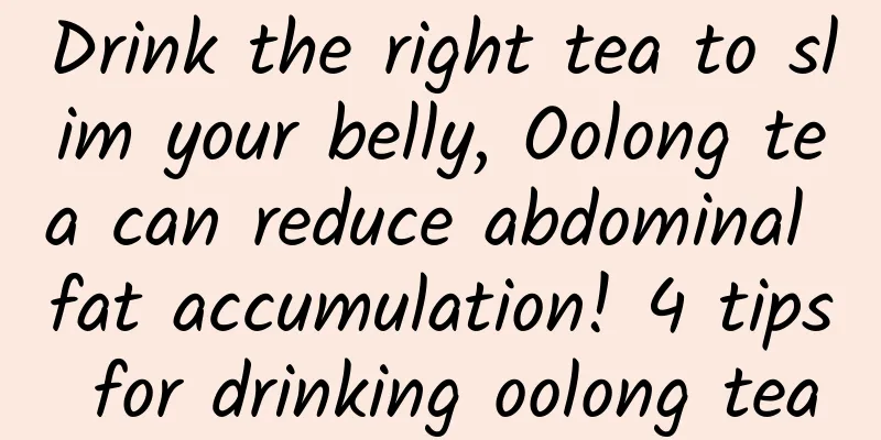 Drink the right tea to slim your belly, Oolong tea can reduce abdominal fat accumulation! 4 tips for drinking oolong tea
