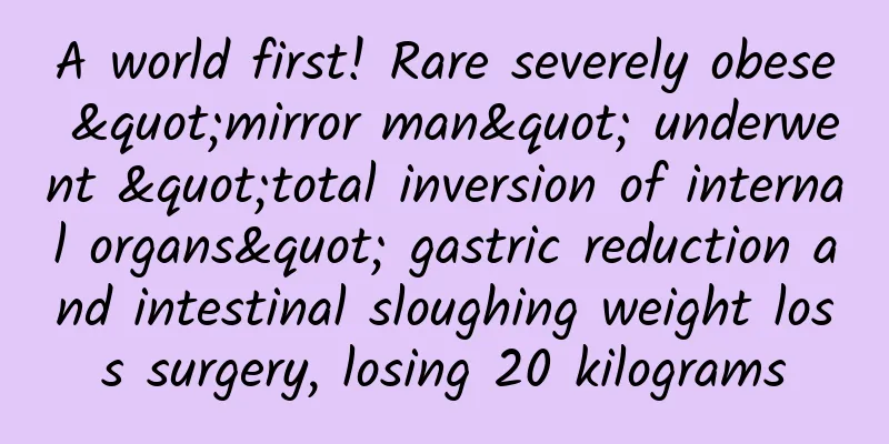 A world first! Rare severely obese "mirror man" underwent "total inversion of internal organs" gastric reduction and intestinal sloughing weight loss surgery, losing 20 kilograms