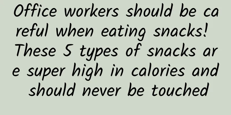 Office workers should be careful when eating snacks! These 5 types of snacks are super high in calories and should never be touched