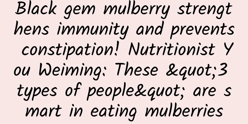 Black gem mulberry strengthens immunity and prevents constipation! Nutritionist You Weiming: These "3 types of people" are smart in eating mulberries
