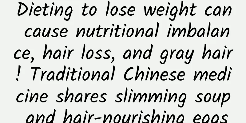 Dieting to lose weight can cause nutritional imbalance, hair loss, and gray hair! Traditional Chinese medicine shares slimming soup and hair-nourishing eggs