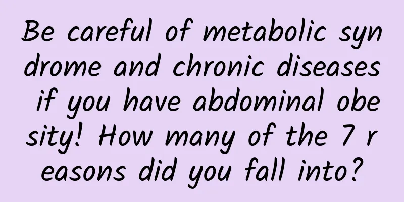 Be careful of metabolic syndrome and chronic diseases if you have abdominal obesity! How many of the 7 reasons did you fall into?