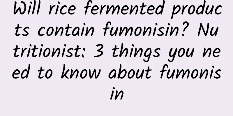Will rice fermented products contain fumonisin? Nutritionist: 3 things you need to know about fumonisin