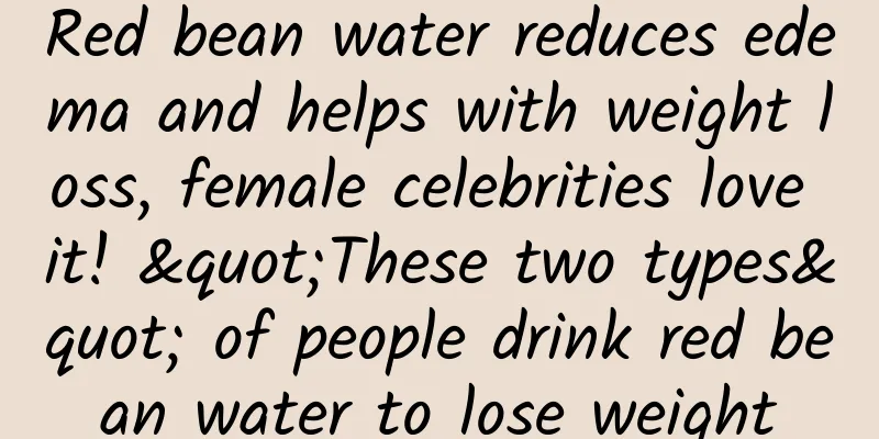 Red bean water reduces edema and helps with weight loss, female celebrities love it! "These two types" of people drink red bean water to lose weight