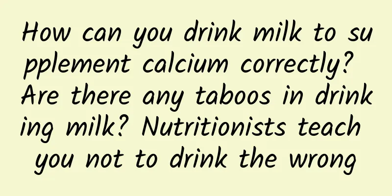 How can you drink milk to supplement calcium correctly? Are there any taboos in drinking milk? Nutritionists teach you not to drink the wrong