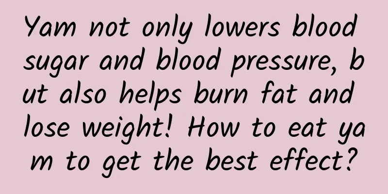 Yam not only lowers blood sugar and blood pressure, but also helps burn fat and lose weight! How to eat yam to get the best effect?