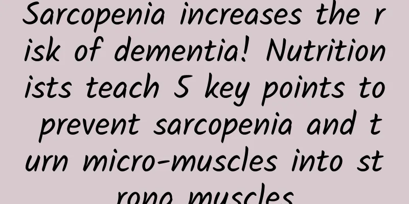 Sarcopenia increases the risk of dementia! Nutritionists teach 5 key points to prevent sarcopenia and turn micro-muscles into strong muscles