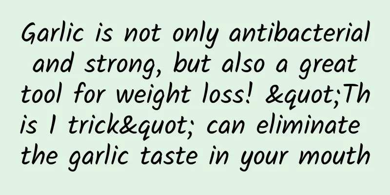 Garlic is not only antibacterial and strong, but also a great tool for weight loss! "This 1 trick" can eliminate the garlic taste in your mouth