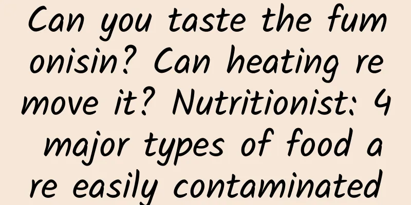 Can you taste the fumonisin? Can heating remove it? Nutritionist: 4 major types of food are easily contaminated