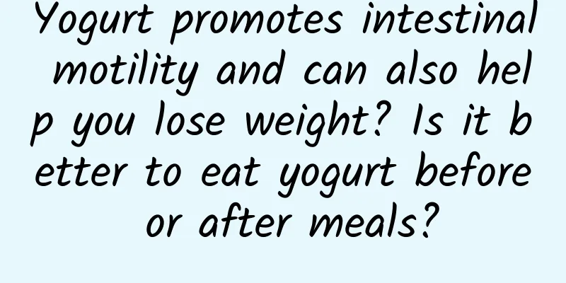 Yogurt promotes intestinal motility and can also help you lose weight? Is it better to eat yogurt before or after meals?