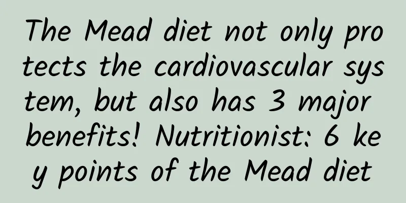 The Mead diet not only protects the cardiovascular system, but also has 3 major benefits! Nutritionist: 6 key points of the Mead diet