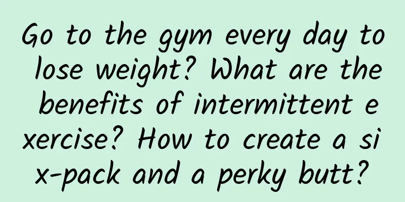 Go to the gym every day to lose weight? What are the benefits of intermittent exercise? How to create a six-pack and a perky butt?