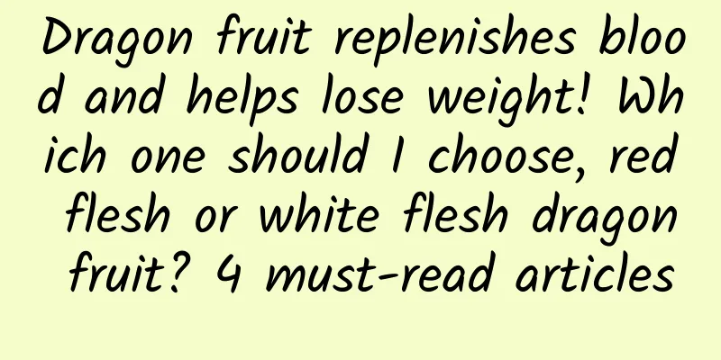 Dragon fruit replenishes blood and helps lose weight! Which one should I choose, red flesh or white flesh dragon fruit? 4 must-read articles