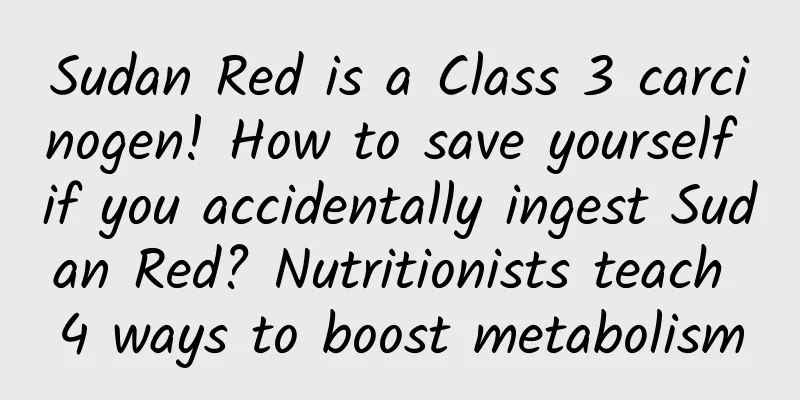 Sudan Red is a Class 3 carcinogen! How to save yourself if you accidentally ingest Sudan Red? Nutritionists teach 4 ways to boost metabolism