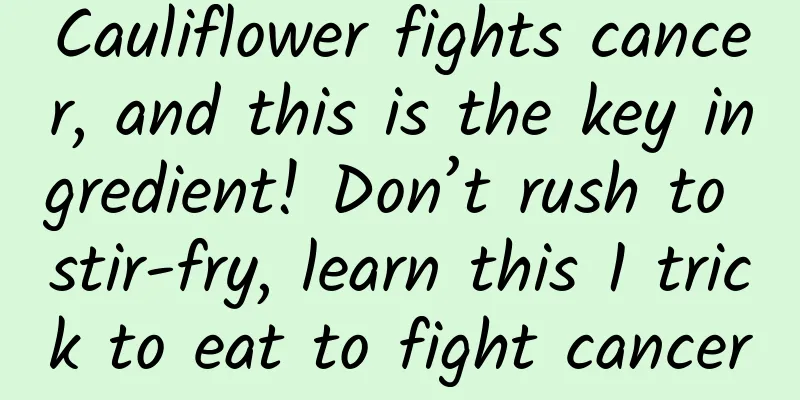 Cauliflower fights cancer, and this is the key ingredient! Don’t rush to stir-fry, learn this 1 trick to eat to fight cancer