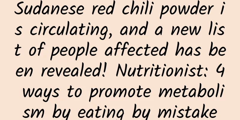 Sudanese red chili powder is circulating, and a new list of people affected has been revealed! Nutritionist: 4 ways to promote metabolism by eating by mistake