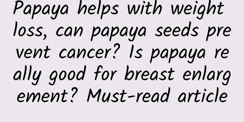 Papaya helps with weight loss, can papaya seeds prevent cancer? Is papaya really good for breast enlargement? Must-read article