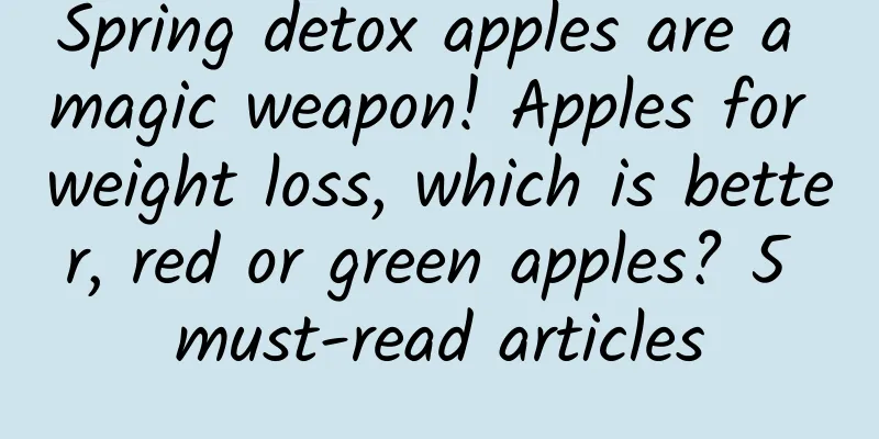 Spring detox apples are a magic weapon! Apples for weight loss, which is better, red or green apples? 5 must-read articles