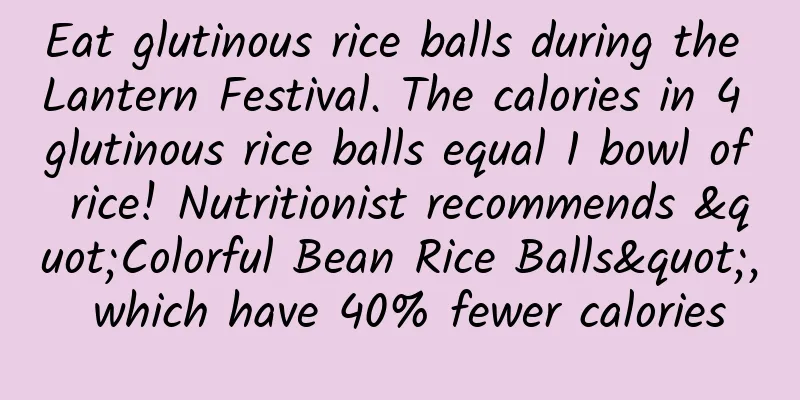 Eat glutinous rice balls during the Lantern Festival. The calories in 4 glutinous rice balls equal 1 bowl of rice! Nutritionist recommends "Colorful Bean Rice Balls", which have 40% fewer calories