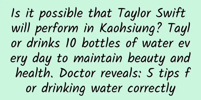 Is it possible that Taylor Swift will perform in Kaohsiung? Taylor drinks 10 bottles of water every day to maintain beauty and health. Doctor reveals: 5 tips for drinking water correctly