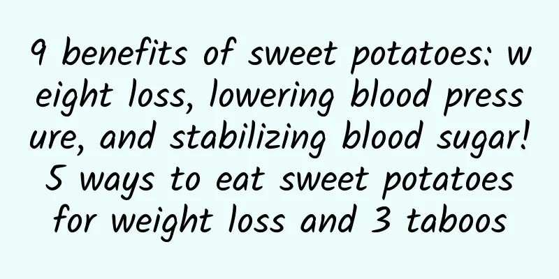 9 benefits of sweet potatoes: weight loss, lowering blood pressure, and stabilizing blood sugar! 5 ways to eat sweet potatoes for weight loss and 3 taboos