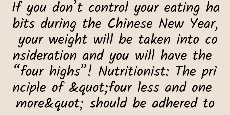 If you don’t control your eating habits during the Chinese New Year, your weight will be taken into consideration and you will have the “four highs”! Nutritionist: The principle of "four less and one more" should be adhered to