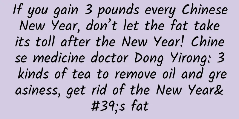 If you gain 3 pounds every Chinese New Year, don’t let the fat take its toll after the New Year! Chinese medicine doctor Dong Yirong: 3 kinds of tea to remove oil and greasiness, get rid of the New Year's fat