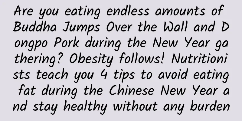 Are you eating endless amounts of Buddha Jumps Over the Wall and Dongpo Pork during the New Year gathering? Obesity follows! Nutritionists teach you 4 tips to avoid eating fat during the Chinese New Year and stay healthy without any burden