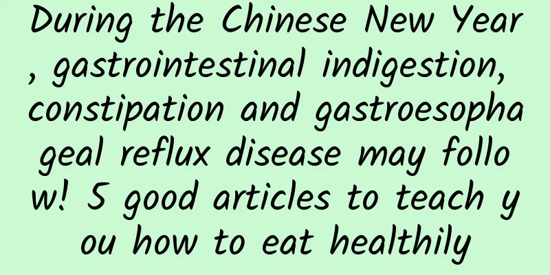 During the Chinese New Year, gastrointestinal indigestion, constipation and gastroesophageal reflux disease may follow! 5 good articles to teach you how to eat healthily