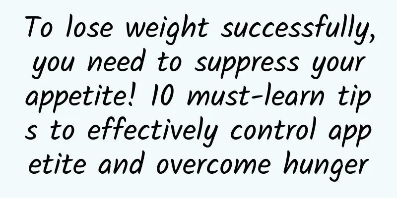 To lose weight successfully, you need to suppress your appetite! 10 must-learn tips to effectively control appetite and overcome hunger