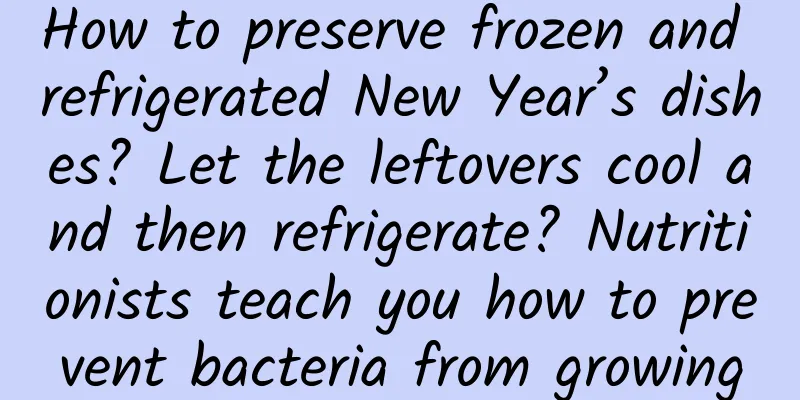 How to preserve frozen and refrigerated New Year’s dishes? Let the leftovers cool and then refrigerate? Nutritionists teach you how to prevent bacteria from growing