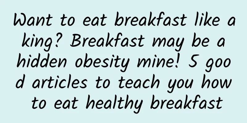 Want to eat breakfast like a king? Breakfast may be a hidden obesity mine! 5 good articles to teach you how to eat healthy breakfast