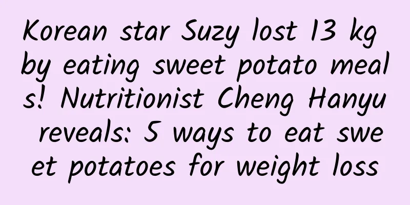 Korean star Suzy lost 13 kg by eating sweet potato meals! Nutritionist Cheng Hanyu reveals: 5 ways to eat sweet potatoes for weight loss