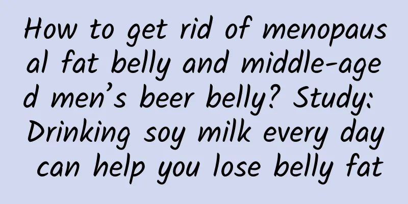 How to get rid of menopausal fat belly and middle-aged men’s beer belly? Study: Drinking soy milk every day can help you lose belly fat